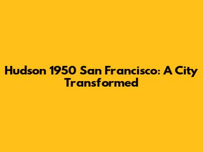 Hudson 1950 San Francisco: A City Transformed