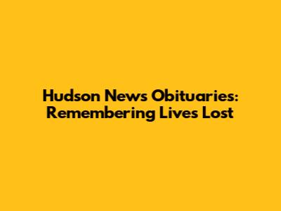 Hudson News Obituaries: Remembering Lives Lost