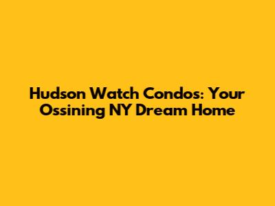 Hudson Watch Condos: Your Ossining NY Dream Home