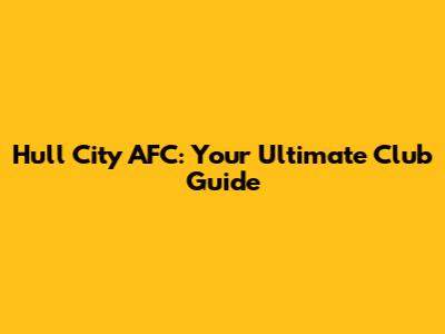 Hull City AFC: Your Ultimate Club Guide
