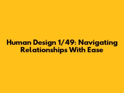 Human Design 1/49: Navigating Relationships With Ease