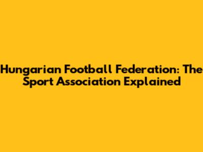 Hungarian Football Federation: The Sport Association Explained