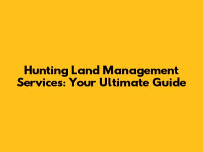 Hunting Land Management Services: Your Ultimate Guide
