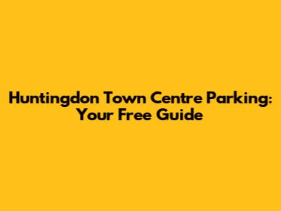 Huntingdon Town Centre Parking: Your Free Guide