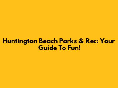 Huntington Beach Parks & Rec: Your Guide To Fun!