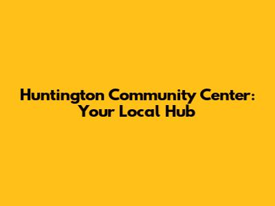Huntington Community Center: Your Local Hub