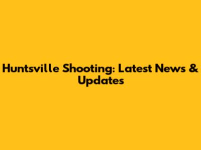 Huntsville Shooting: Latest News & Updates