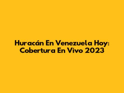 Huracán En Venezuela Hoy: Cobertura En Vivo 2023