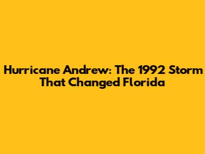Hurricane Andrew: The 1992 Storm That Changed Florida