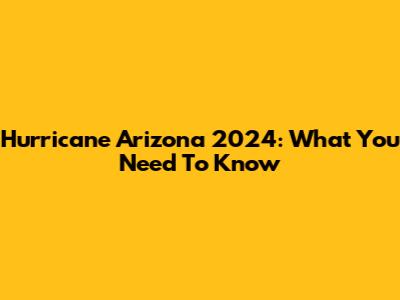 Hurricane Arizona 2024: What You Need To Know