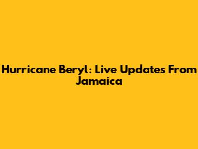 Hurricane Beryl: Live Updates From Jamaica