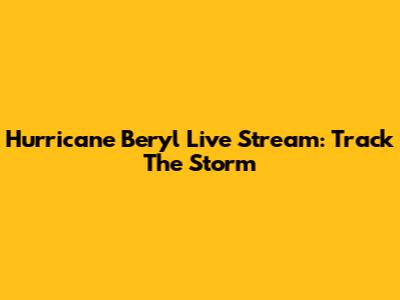 Hurricane Beryl Live Stream: Track The Storm