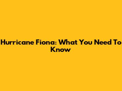 Hurricane Fiona: What You Need To Know