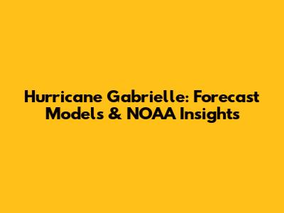 Hurricane Gabrielle: Forecast Models & NOAA Insights