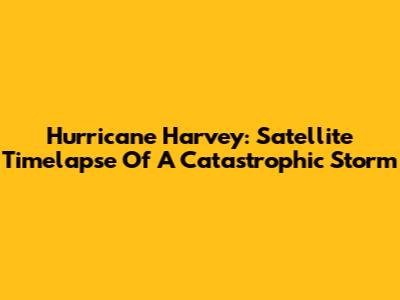 Hurricane Harvey: Satellite Timelapse Of A Catastrophic Storm