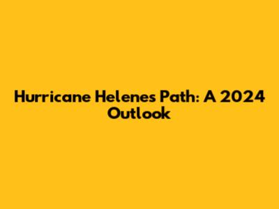 Hurricane Helene's Path: A 2024 Outlook