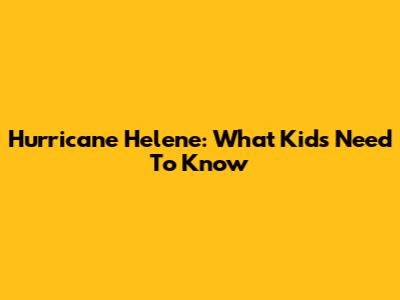 Hurricane Helene: What Kids Need To Know