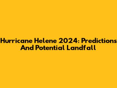 Hurricane Helene 2024: Predictions And Potential Landfall