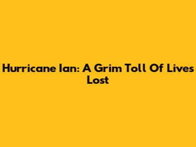Hurricane Ian: A Grim Toll Of Lives Lost