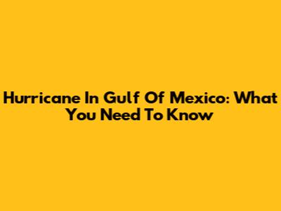 Hurricane In Gulf Of Mexico: What You Need To Know