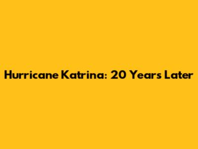 Hurricane Katrina: 20 Years Later