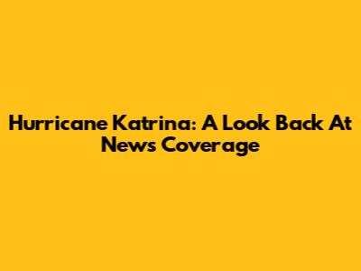 Hurricane Katrina: A Look Back At News Coverage