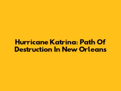 Hurricane Katrina: Path Of Destruction In New Orleans