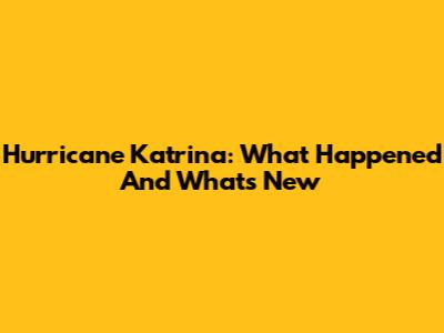 Hurricane Katrina: What Happened And What's New