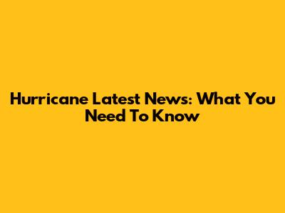 Hurricane Latest News: What You Need To Know