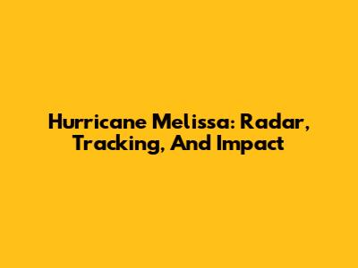 Hurricane Melissa: Radar, Tracking, And Impact