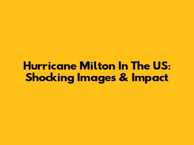 Hurricane Milton In The US: Shocking Images & Impact