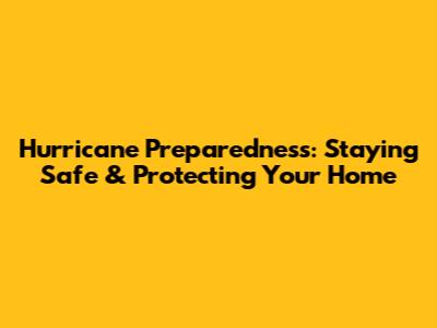 Hurricane Preparedness: Staying Safe & Protecting Your Home