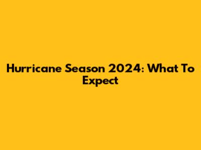 Hurricane Season 2024: What To Expect