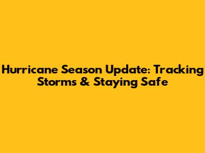 Hurricane Season Update: Tracking Storms & Staying Safe