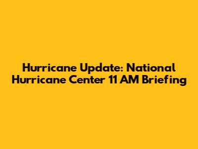 Hurricane Update: National Hurricane Center 11 AM Briefing