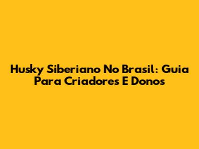Husky Siberiano No Brasil: Guia Para Criadores E Donos