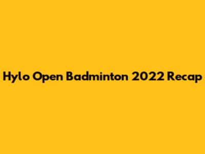 Hylo Open Badminton 2022 Recap