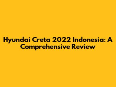 Hyundai Creta 2022 Indonesia: A Comprehensive Review
