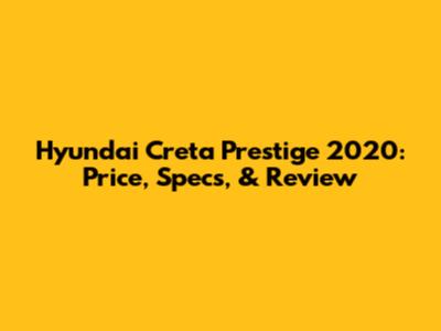 Hyundai Creta Prestige 2020: Price, Specs, & Review