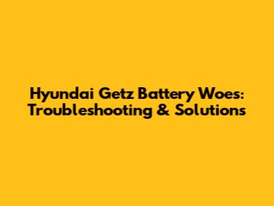 Hyundai Getz Battery Woes: Troubleshooting & Solutions