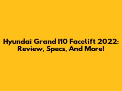 Hyundai Grand I10 Facelift 2022: Review, Specs, And More!