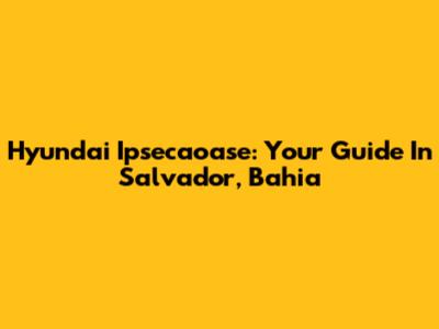 Hyundai Ipsecaoase: Your Guide In Salvador, Bahia