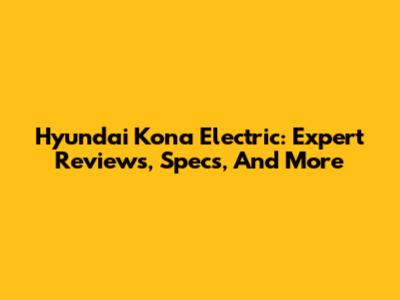 Hyundai Kona Electric: Expert Reviews, Specs, And More