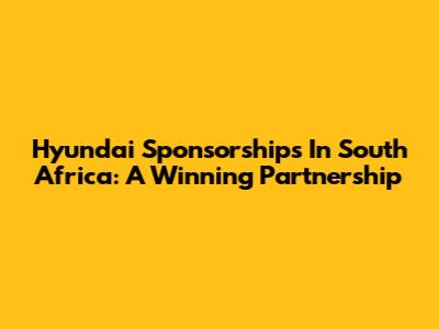 Hyundai Sponsorships In South Africa: A Winning Partnership