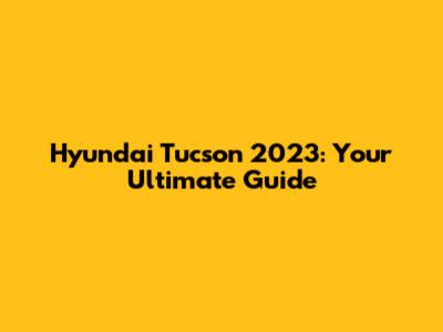 Hyundai Tucson 2023: Your Ultimate Guide