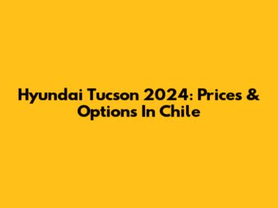 Hyundai Tucson 2024: Prices & Options In Chile