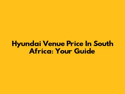 Hyundai Venue Price In South Africa: Your Guide