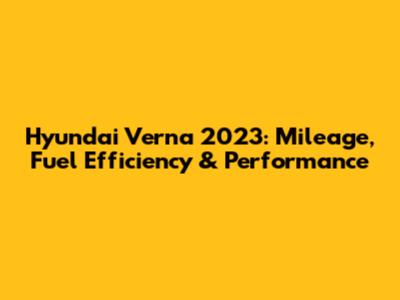 Hyundai Verna 2023: Mileage, Fuel Efficiency & Performance