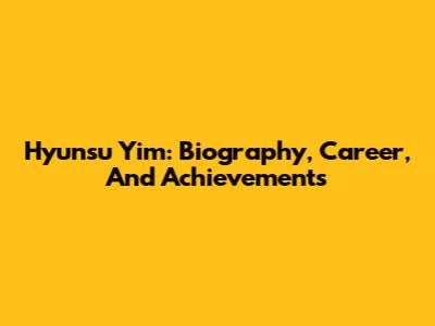 Hyunsu Yim: Biography, Career, And Achievements