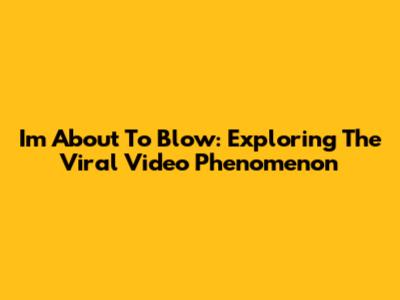 I'm About To Blow: Exploring The Viral Video Phenomenon